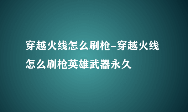 穿越火线怎么刷枪-穿越火线怎么刷枪英雄武器永久