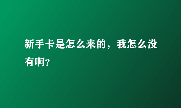 新手卡是怎么来的，我怎么没有啊？