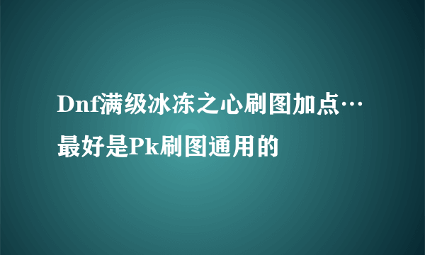 Dnf满级冰冻之心刷图加点…最好是Pk刷图通用的