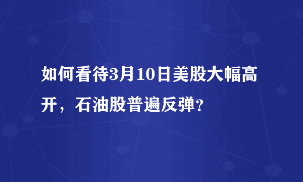 如何看待3月10日美股大幅高开，石油股普遍反弹？