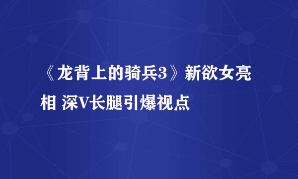 《龙背上的骑兵3》新欲女亮相 深V长腿引爆视点