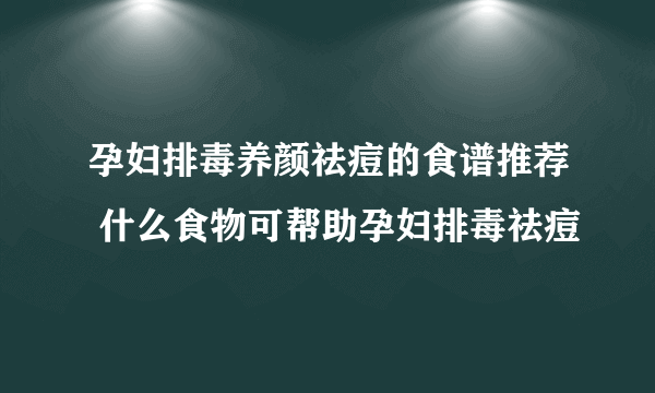 孕妇排毒养颜祛痘的食谱推荐 什么食物可帮助孕妇排毒祛痘