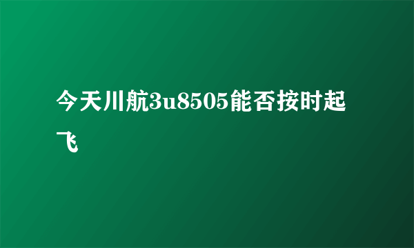 今天川航3u8505能否按时起飞