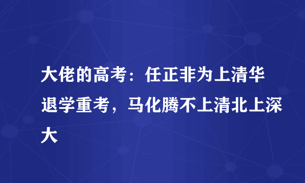 大佬的高考：任正非为上清华退学重考，马化腾不上清北上深大