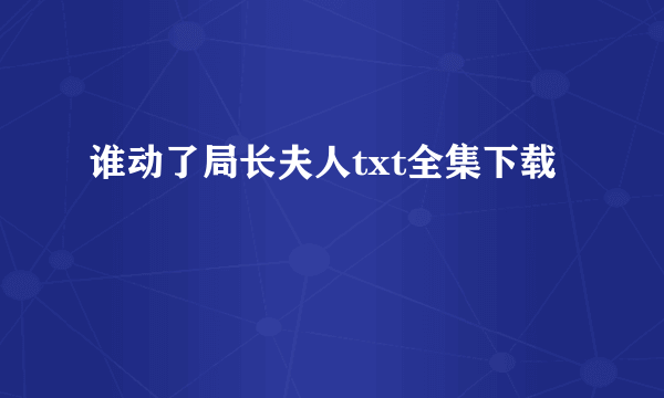 谁动了局长夫人txt全集下载