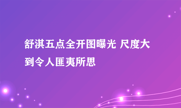 舒淇五点全开图曝光 尺度大到令人匪夷所思