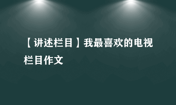 【讲述栏目】我最喜欢的电视栏目作文