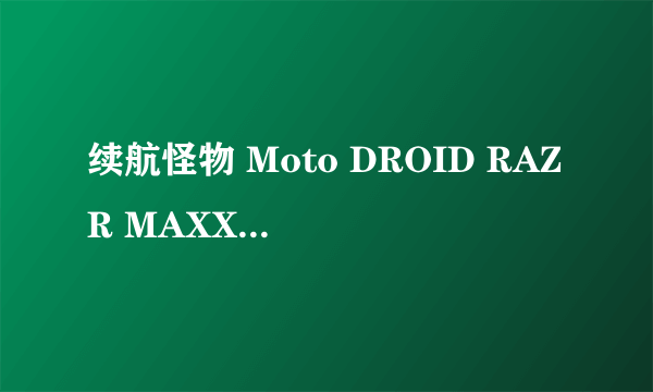 续航怪物 Moto DROID RAZR MAXX HD到货