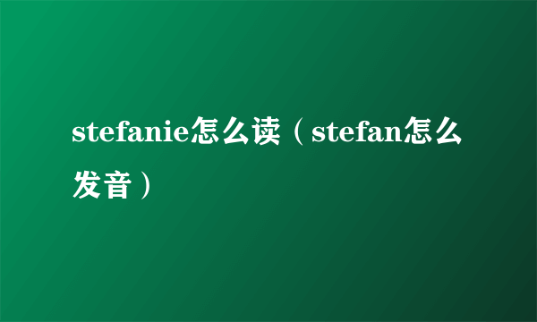 stefanie怎么读（stefan怎么发音）