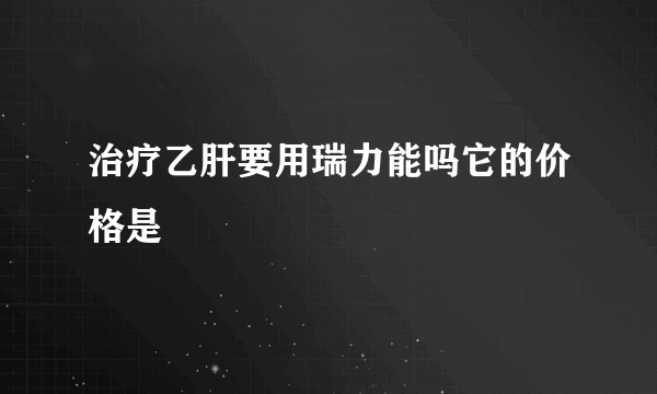 治疗乙肝要用瑞力能吗它的价格是