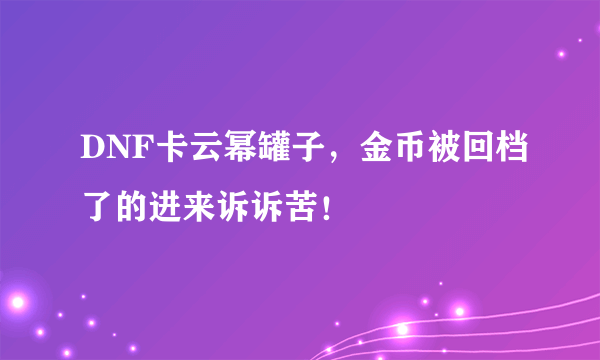 DNF卡云幂罐子，金币被回档了的进来诉诉苦！