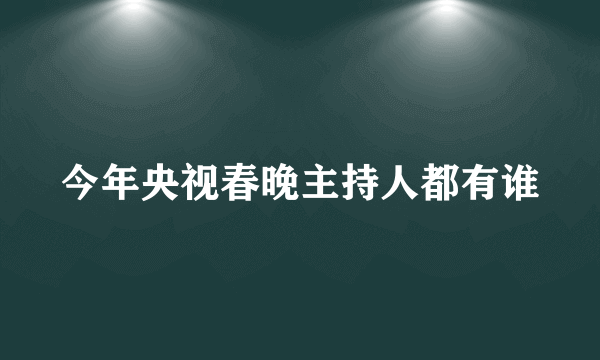 今年央视春晚主持人都有谁