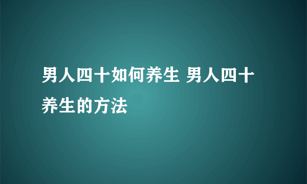 男人四十如何养生 男人四十养生的方法