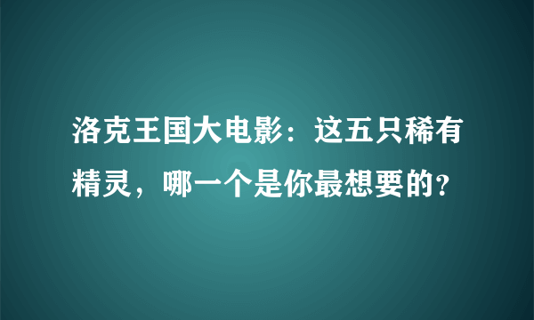 洛克王国大电影：这五只稀有精灵，哪一个是你最想要的？