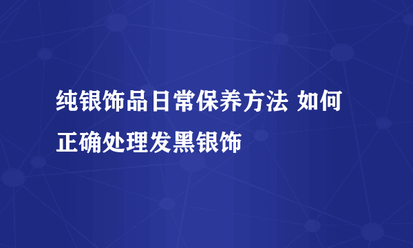 纯银饰品日常保养方法 如何正确处理发黑银饰