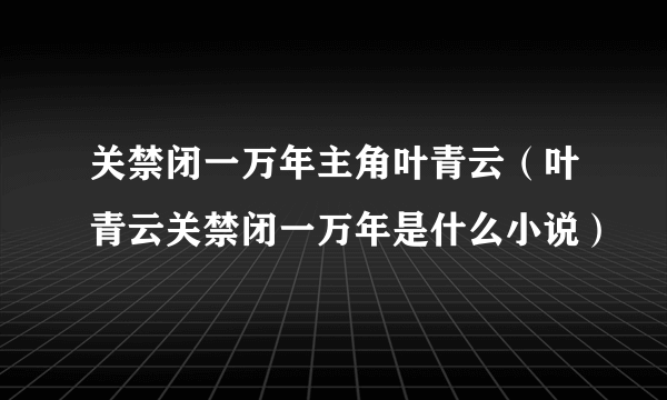 关禁闭一万年主角叶青云（叶青云关禁闭一万年是什么小说）