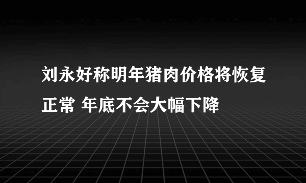 刘永好称明年猪肉价格将恢复正常 年底不会大幅下降