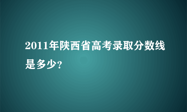 2011年陕西省高考录取分数线是多少？