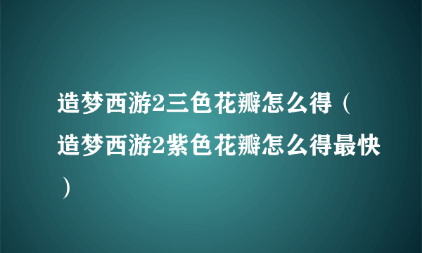 造梦西游2三色花瓣怎么得（造梦西游2紫色花瓣怎么得最快）