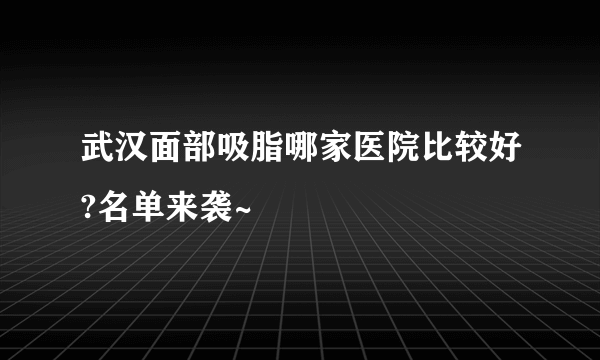 武汉面部吸脂哪家医院比较好?名单来袭~