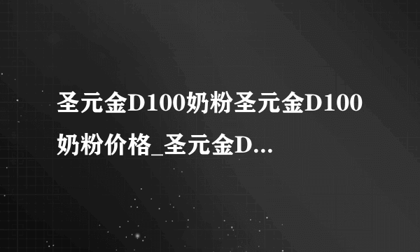 圣元金D100奶粉圣元金D100奶粉价格_圣元金D100奶粉怎么样_飞外网