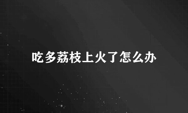 吃多荔枝上火了怎么办