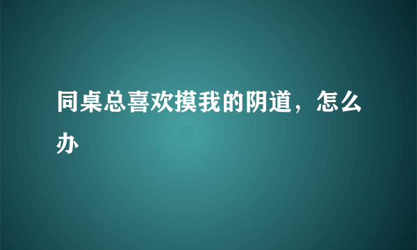 同桌总喜欢摸我的阴道，怎么办