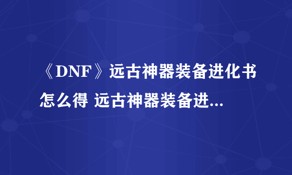 《DNF》远古神器装备进化书怎么得 远古神器装备进化书获取攻略