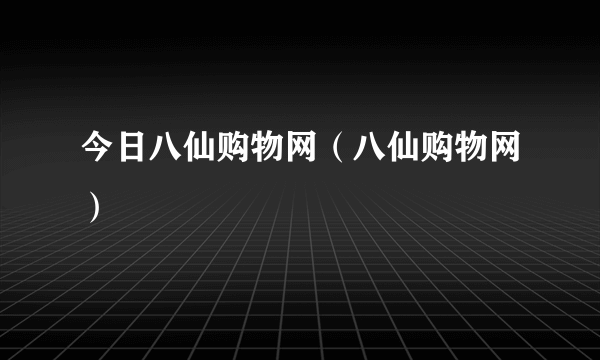 今日八仙购物网（八仙购物网）