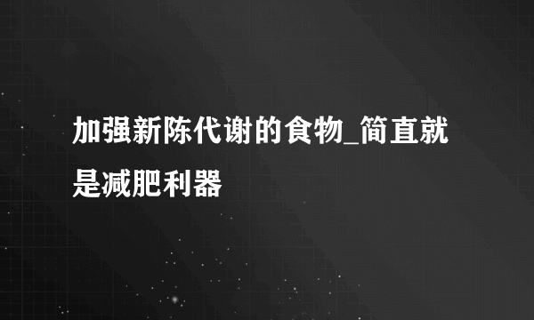 加强新陈代谢的食物_简直就是减肥利器