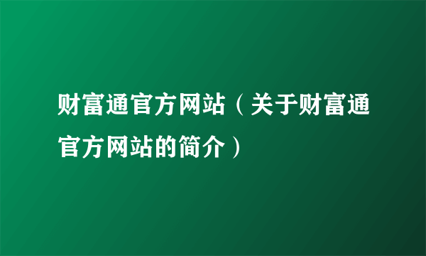 财富通官方网站（关于财富通官方网站的简介）