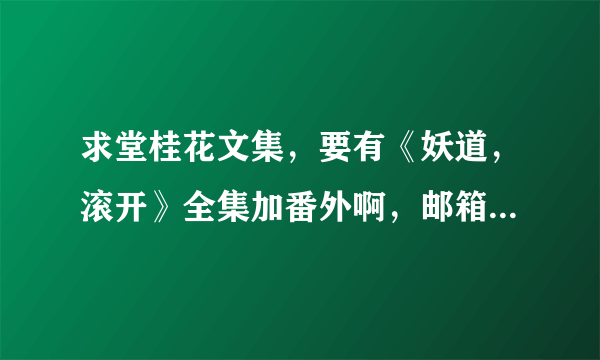 求堂桂花文集，要有《妖道，滚开》全集加番外啊，邮箱yingheiheilengyue@126.com!谢谢~