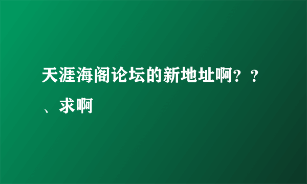 天涯海阁论坛的新地址啊？？、求啊