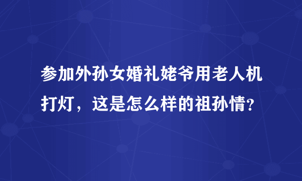 参加外孙女婚礼姥爷用老人机打灯，这是怎么样的祖孙情？