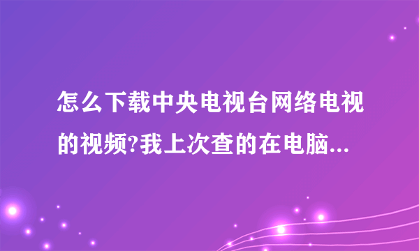 怎么下载中央电视台网络电视的视频?我上次查的在电脑上可以直接找出来的，这次找不到那个答案了。麻烦大家