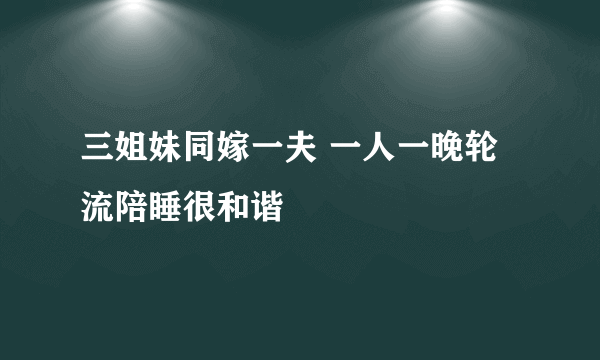 三姐妹同嫁一夫 一人一晚轮流陪睡很和谐