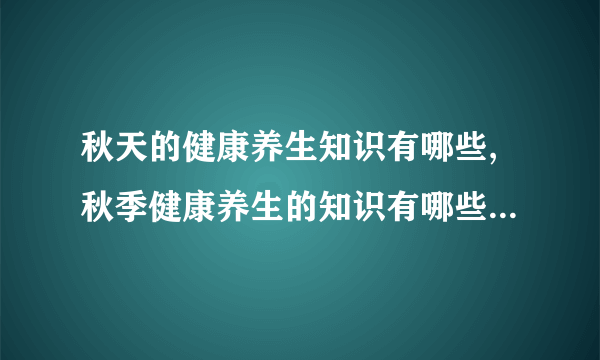 秋天的健康养生知识有哪些,秋季健康养生的知识有哪些,秋季养生的基本常识