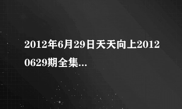 2012年6月29日天天向上20120629期全集在线观看，湖南卫视直播拜托了各位 谢谢