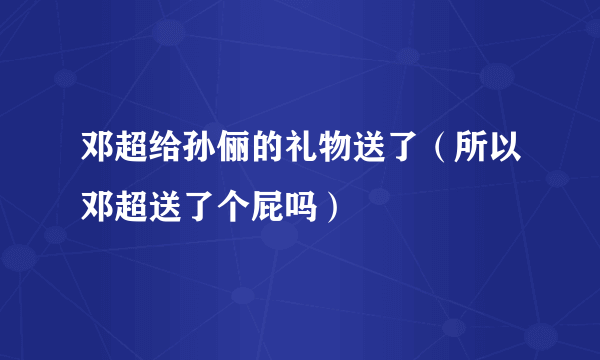 邓超给孙俪的礼物送了（所以邓超送了个屁吗）