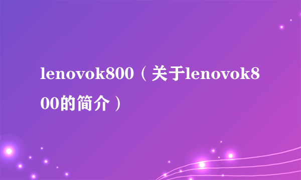 lenovok800（关于lenovok800的简介）