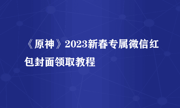 《原神》2023新春专属微信红包封面领取教程