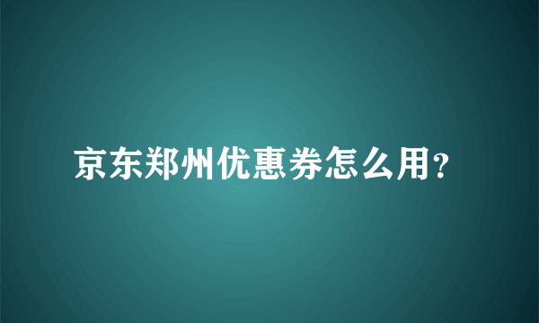 京东郑州优惠券怎么用？