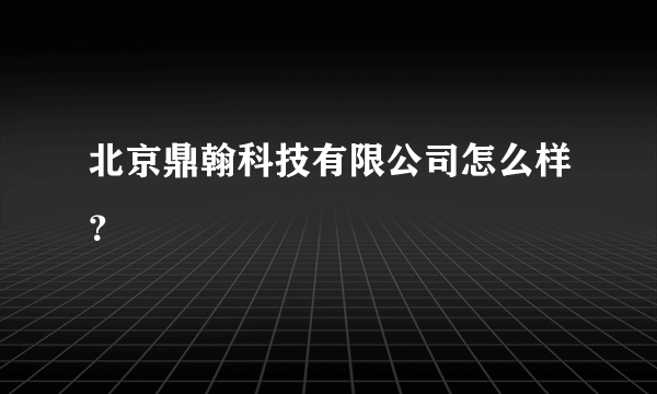 北京鼎翰科技有限公司怎么样？