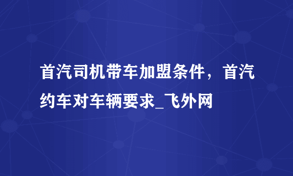 首汽司机带车加盟条件，首汽约车对车辆要求_飞外网