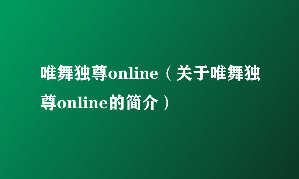 唯舞独尊online（关于唯舞独尊online的简介）