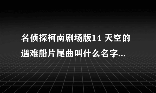 名侦探柯南剧场版14 天空的遇难船片尾曲叫什么名字？？ 急急急！！！！