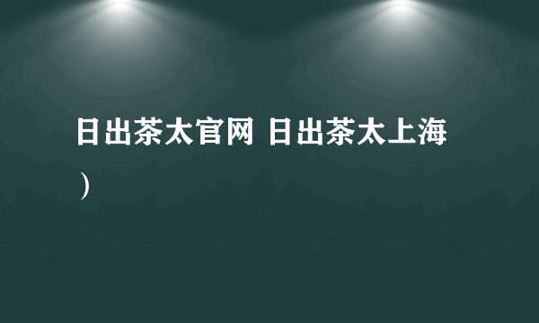 日出茶太官网 日出茶太上海）