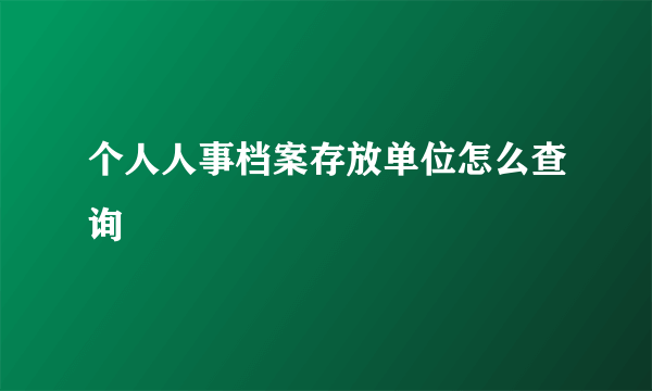 个人人事档案存放单位怎么查询