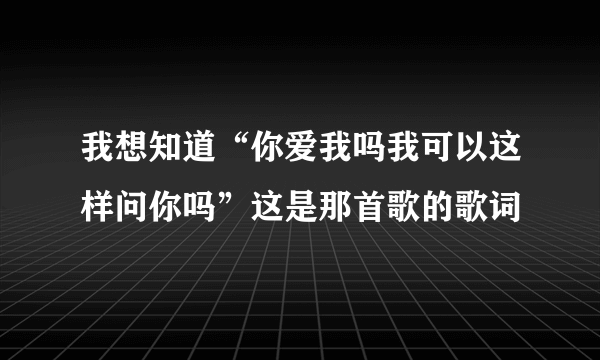 我想知道“你爱我吗我可以这样问你吗”这是那首歌的歌词