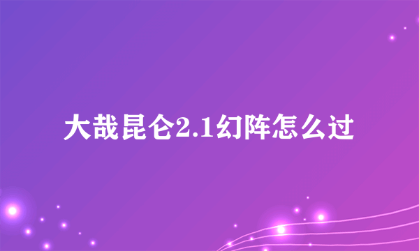 大哉昆仑2.1幻阵怎么过